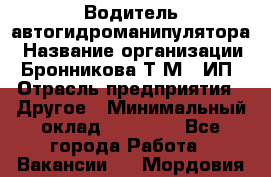 Водитель автогидроманипулятора › Название организации ­ Бронникова Т.М., ИП › Отрасль предприятия ­ Другое › Минимальный оклад ­ 30 000 - Все города Работа » Вакансии   . Мордовия респ.